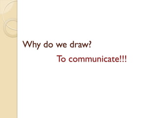 Why do we draw?
To communicate!!!

 