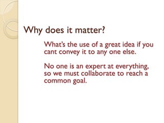 Why does it matter?
What’s the use of a great idea if you
cant convey it to any one else.
No one is an expert at everything,
so we must collaborate to reach a
common goal.

 