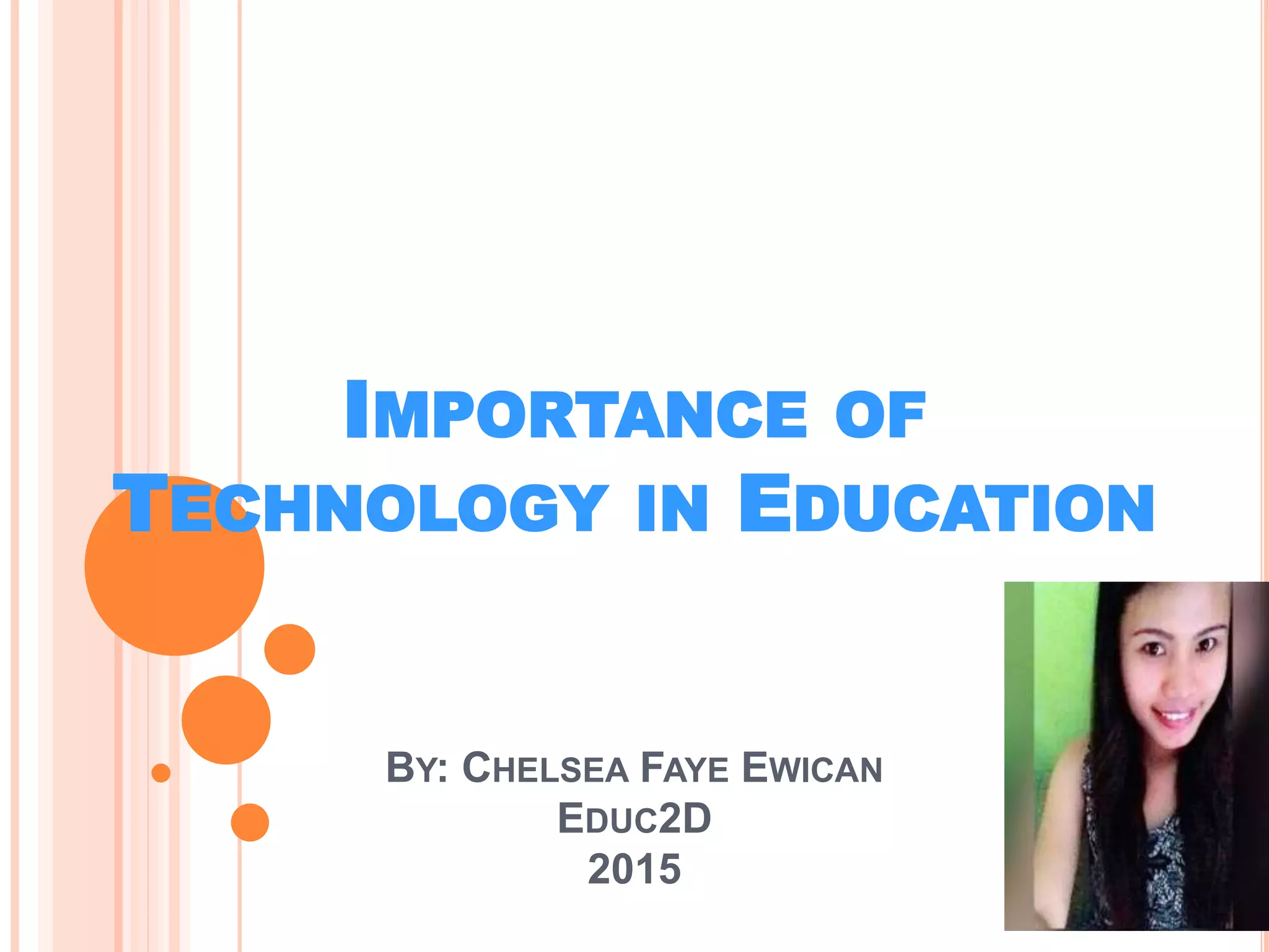IMPORTANCE OF
TECHNOLOGY IN EDUCATION
BY: CHELSEA FAYE EWICAN
EDUC2D
2015