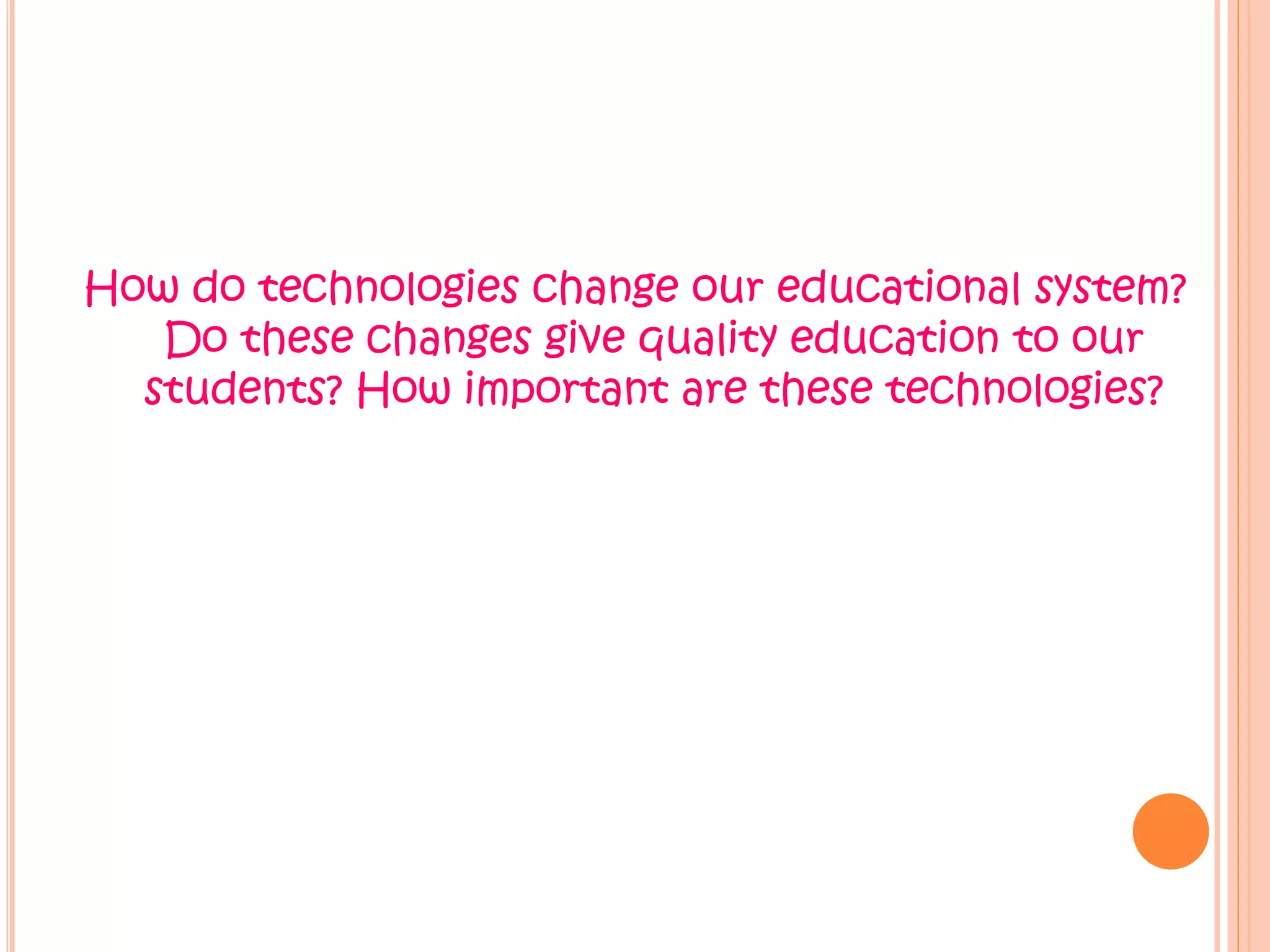 How do technologies change our educational system?
Do these changes give quality education to our
students? How important are these technologies?