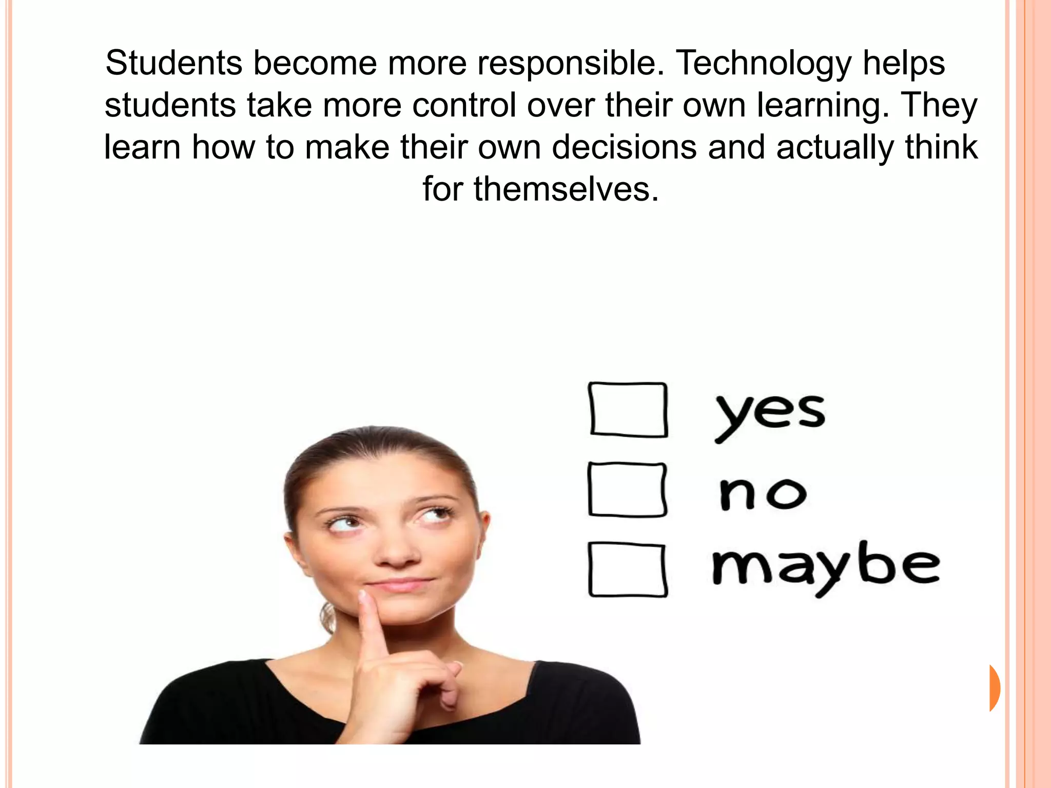 Students become more responsible. Technology helps
students take more control over their own learning. They
learn how to make their own decisions and actually think
for themselves.