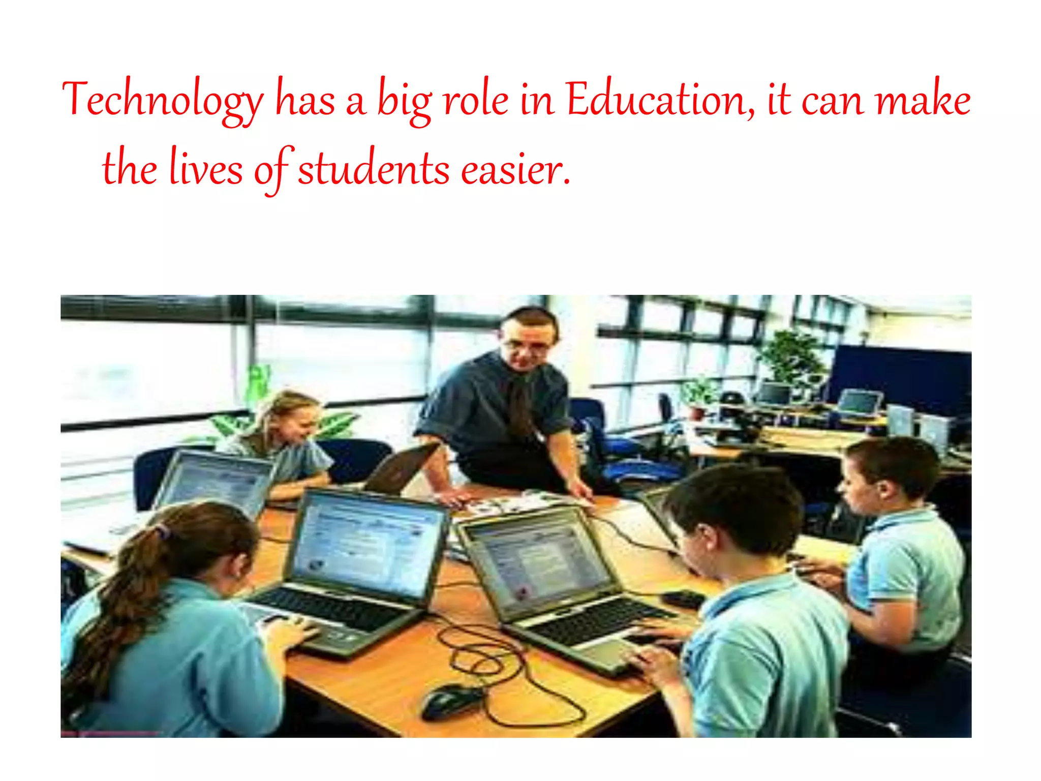 Technology has a big role in Education, it can make
the lives of students easier.