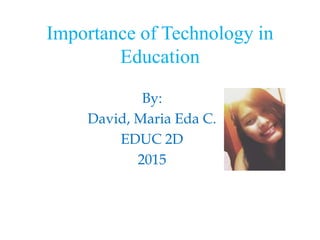 Importance of Technology in
Education
By:
David, Maria Eda C.
EDUC 2D
2015
 