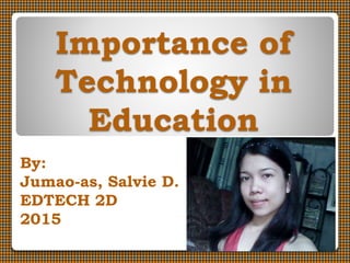 Importance of
Technology in
Education
By:
Jumao-as, Salvie D.
EDTECH 2D
2015
 