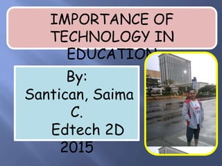IMPORTANCE OF
TECHNOLOGY IN
EDUCATION
By:
Santican, Saima
C.
Edtech 2D
2015
 