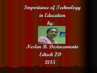 Importance of TechnologyImportance of Technology
in Educationin Education
by:by:
Neslen B. DestacamentoNeslen B. Destacamento
Edtech 2DEdtech 2D
20152015
 