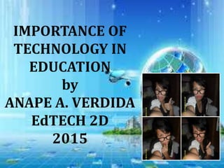IMPORTANCE OF
TECHNOLOGY IN
EDUCATION
by
ANAPE A. VERDIDA
EdTECH 2D
2015
 
