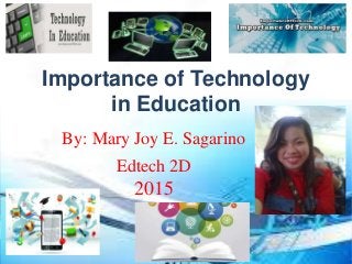 Importance of Technology
in Education
By: Mary Joy E. Sagarino
Edtech 2D
2015
 