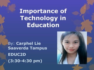Importance of
Technology in
Education
By: Carphel Lie
Saaverda Tampus
EDUC2D
(3:30-4:30 pm)
 