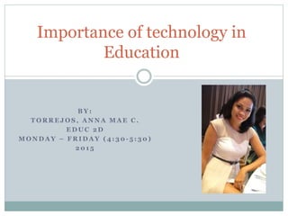 B Y :
T O R R E J O S , A N N A M A E C .
E D U C 2 D
M O N D A Y – F R I D A Y ( 4 : 3 0 - 5 : 3 0 )
2 0 1 5
Importance of technology in
Education
 