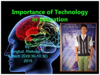 Importance of Technology
in Education
By:
Angtud, Rielouie T.
Edtech 2D(9:30-10:30)
2015
 