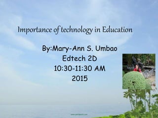 Importance of technology in Education
By:Mary-Ann S. Umbao
Edtech 2D
10:30-11:30 AM
2015
 