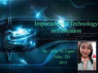 Importance of Technology
in Education
By : Julie M. Ligan
Educ -2D
2015
 