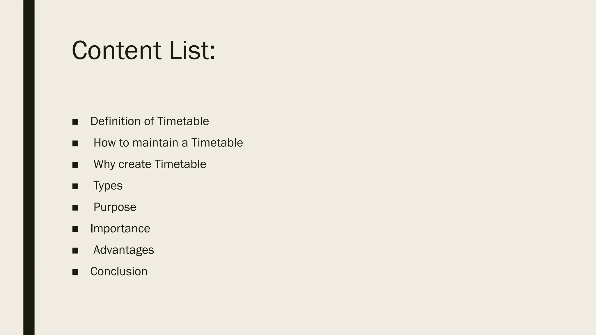 Content List:
■ Definition of Timetable
■ How to maintain a Timetable
■ Why create Timetable
■ Types
■ Purpose
■ Importance
■ Advantages
■ Conclusion
 