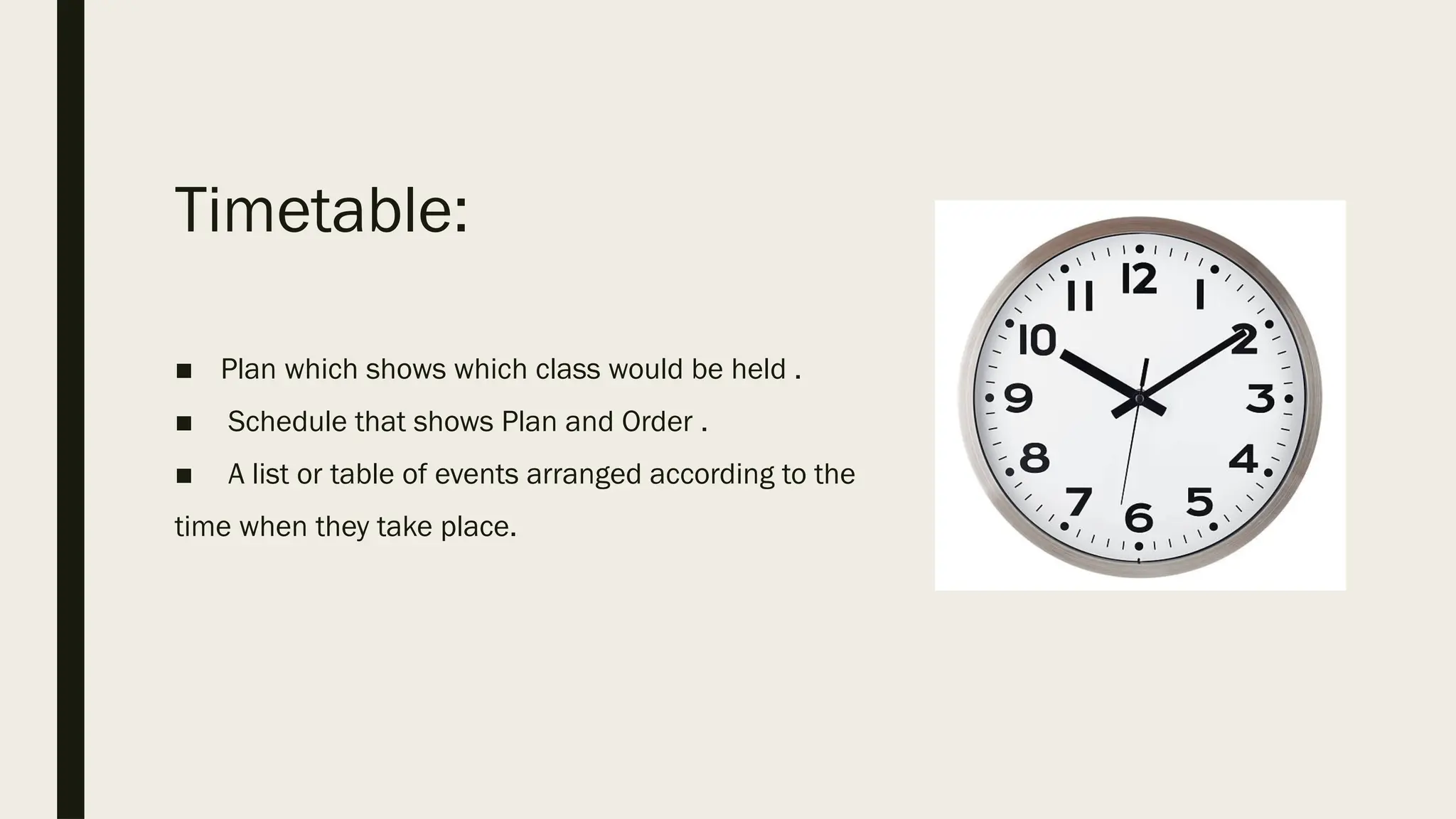 Timetable:
■ Plan which shows which class would be held .
■ Schedule that shows Plan and Order .
■ A list or table of events arranged according to the
time when they take place.
 