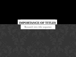 IMPORTANCE OF TITLES
  Research into title sequence
 