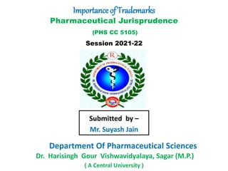 Pharmaceutical Jurisprudence
(PHS CC 5105)
Session 2021-22
Submitted by –
Mr. Suyash Jain
Department Of Pharmaceutical Sciences
Dr. Harisingh Gour Vishwavidyalaya, Sagar (M.P.)
Importance of Trademarks
( A Central University )
 