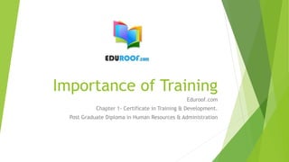Importance of Training
Eduroof.com
Chapter 1- Certificate in Training & Development.
Post Graduate Diploma in Human Resources & Administration
 