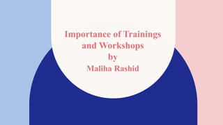 Importance of Trainings
and Workshops
by
Maliha Rashid
 