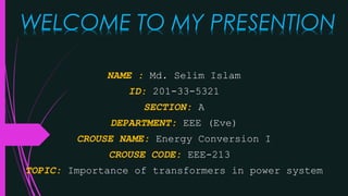 NAME : Md. Selim Islam
ID: 201-33-5321
SECTION: A
DEPARTMENT: EEE (Eve)
CROUSE NAME: Energy Conversion I
CROUSE CODE: EEE-213
TOPIC: Importance of transformers in power system
WELCOME TO MY PRESENTION
 
