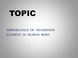 TOPIC
IMPPORTANCE OF TRANSITION
ELEMENT IN HUMAN BODY
 
