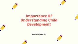 Importance Of
Understanding Child
Development
www.studyfirst.org
 