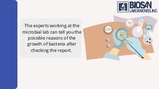 The experts working at the
microbial lab can tell you the
possible reasons of the
growth of bacteria after
checking the report.
 