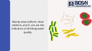 Mainly total coliform, fecal
coliform, and E. coli are the
indicators of drinking water
quality.
 