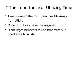 🌟 The Importance of Utilizing Time
• Time is one of the most precious blessings
from Allah.
• Once lost, it can never be regained.
• Islam urges believers to use time wisely in
obedience to Allah.
 