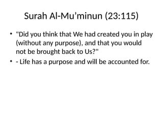 Surah Al-Mu’minun (23:115)
• "Did you think that We had created you in play
(without any purpose), and that you would
not be brought back to Us?"
• - Life has a purpose and will be accounted for.
 
