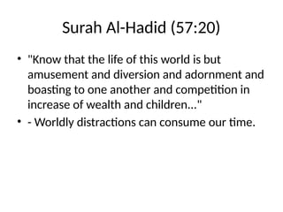 Surah Al-Hadid (57:20)
• "Know that the life of this world is but
amusement and diversion and adornment and
boasting to one another and competition in
increase of wealth and children..."
• - Worldly distractions can consume our time.
 