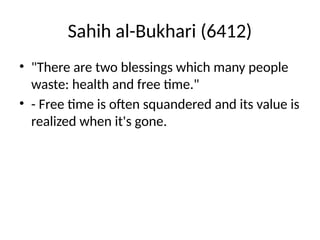 Sahih al-Bukhari (6412)
• "There are two blessings which many people
waste: health and free time."
• - Free time is often squandered and its value is
realized when it's gone.
 