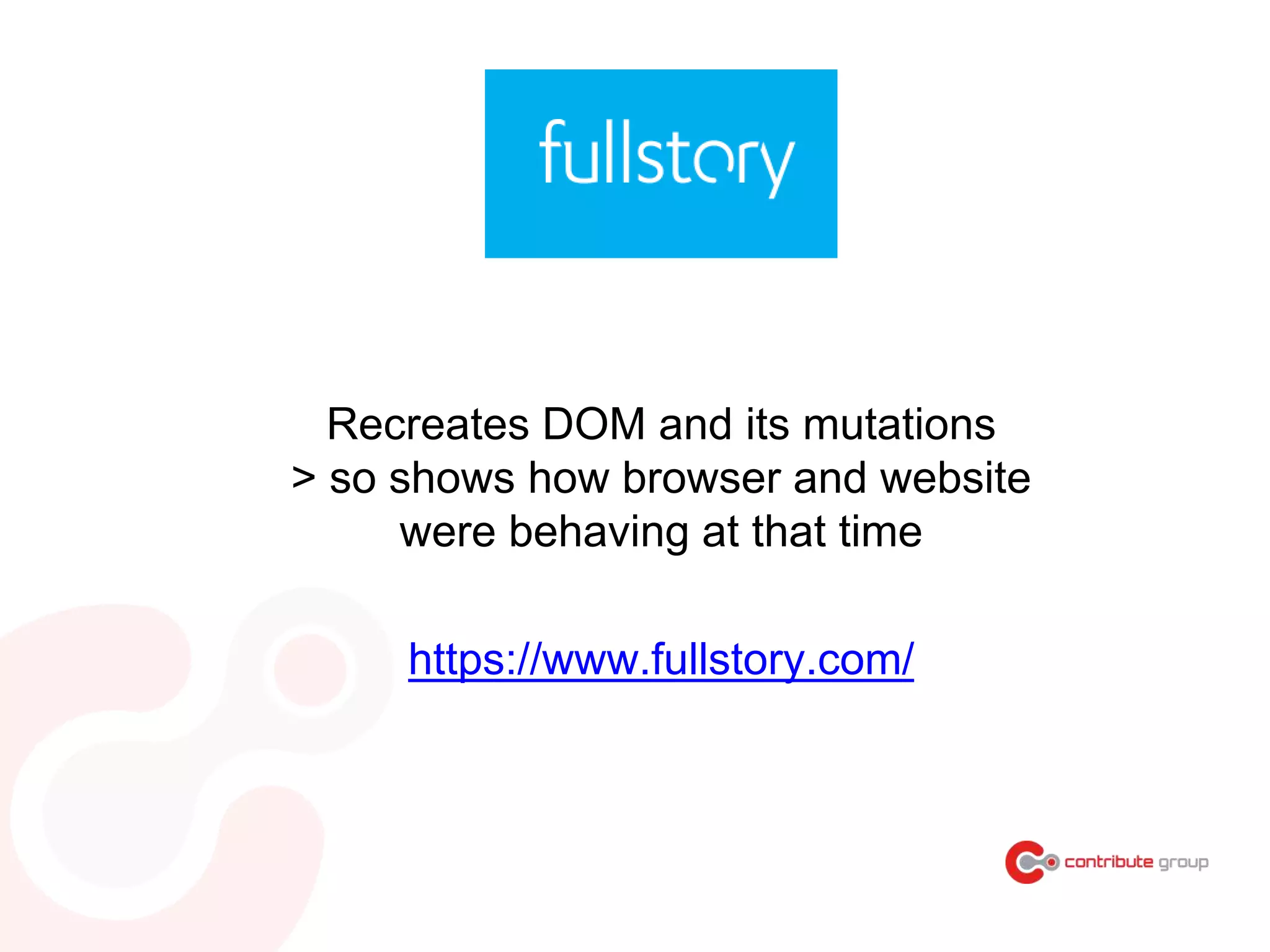 Recreates DOM and its mutations
> so shows how browser and website
were behaving at that time
https://www.fullstory.com/
 