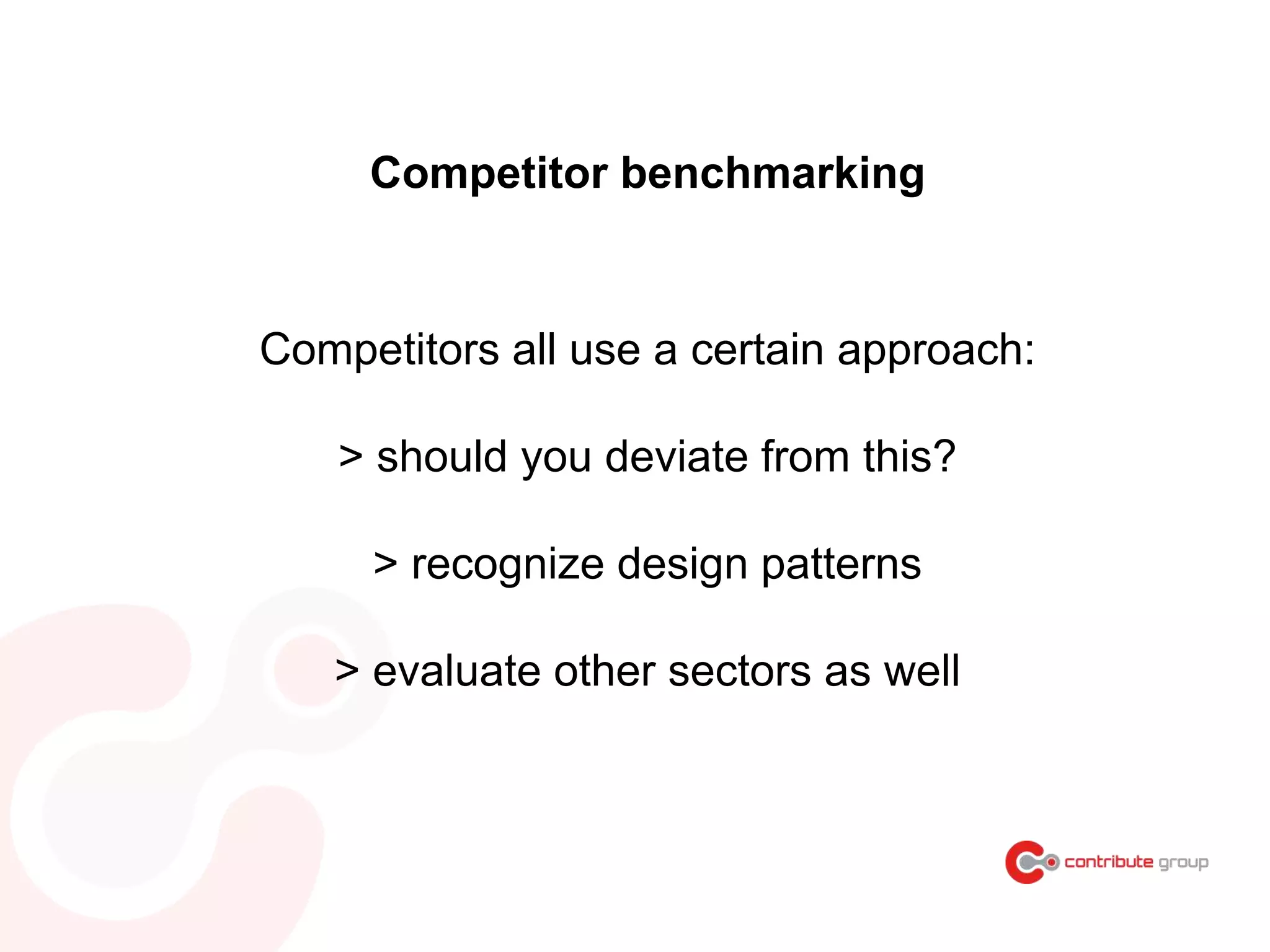 Competitors all use a certain approach:
> should you deviate from this?
> recognize design patterns
> evaluate other sectors as well
Competitor benchmarking
 