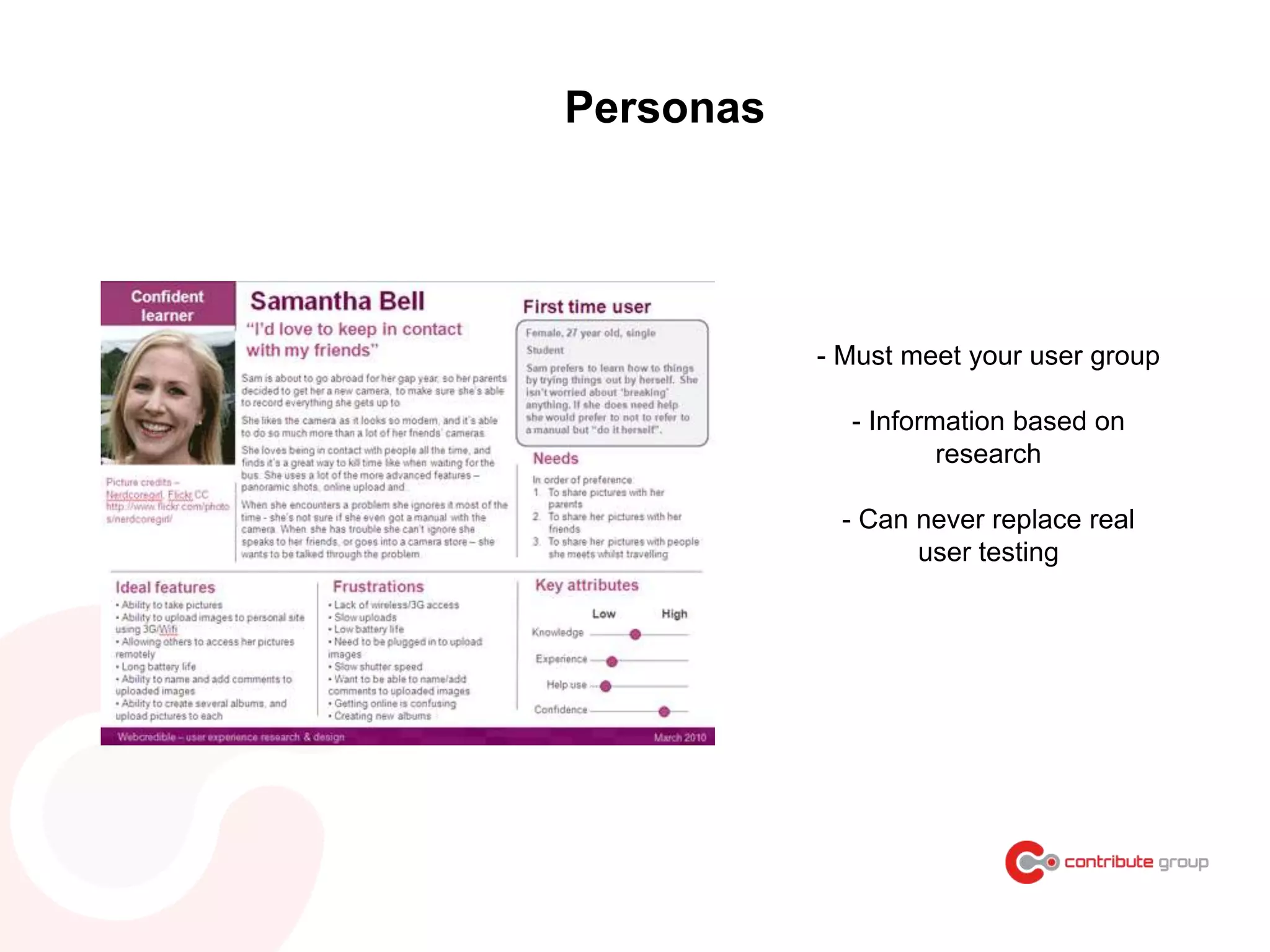 - Must meet your user group
- Information based on
research
- Can never replace real
user testing
Personas
 