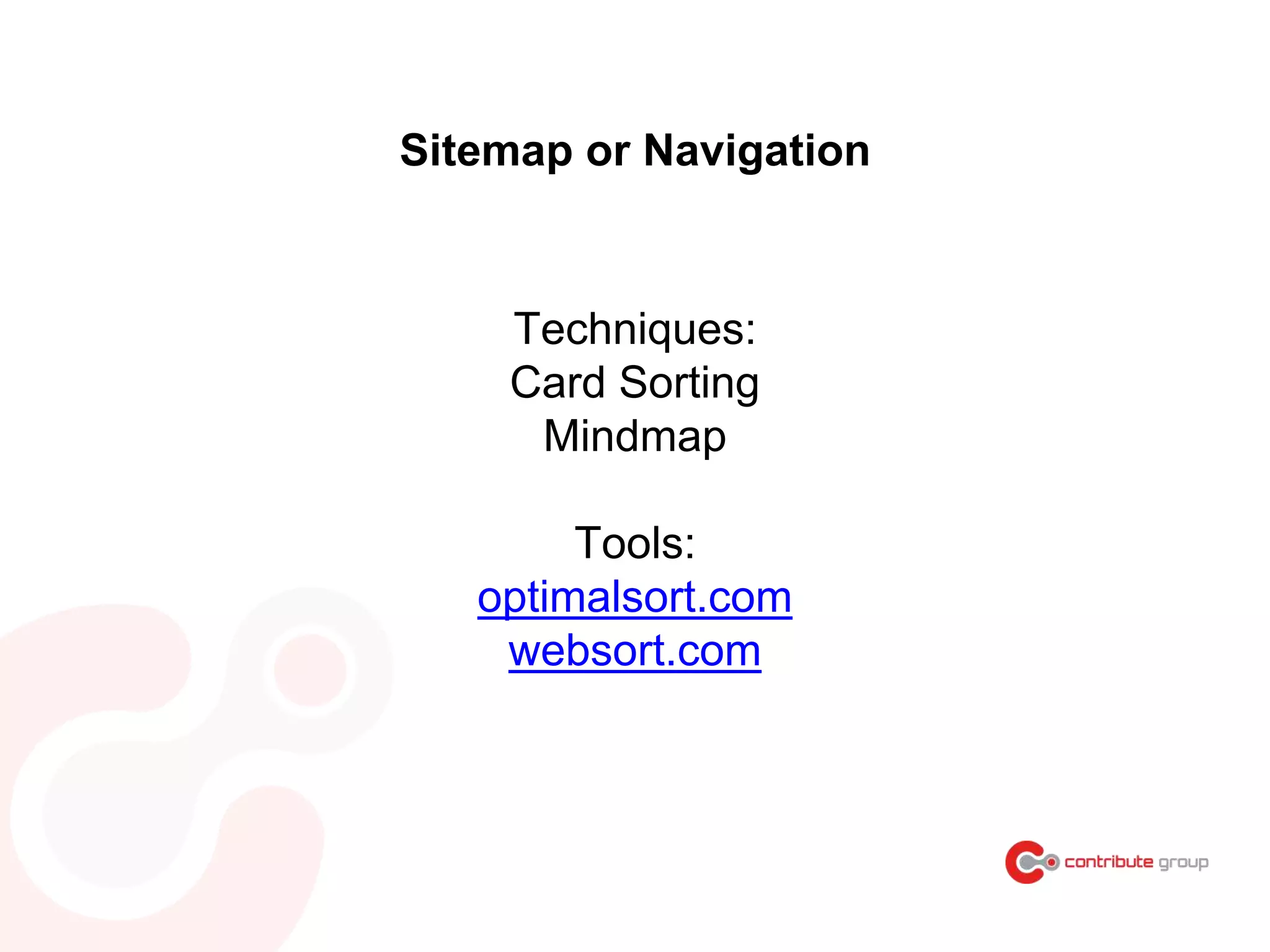 Sitemap or Navigation
Techniques:
Card Sorting
Mindmap
Tools:
optimalsort.com
websort.com
 