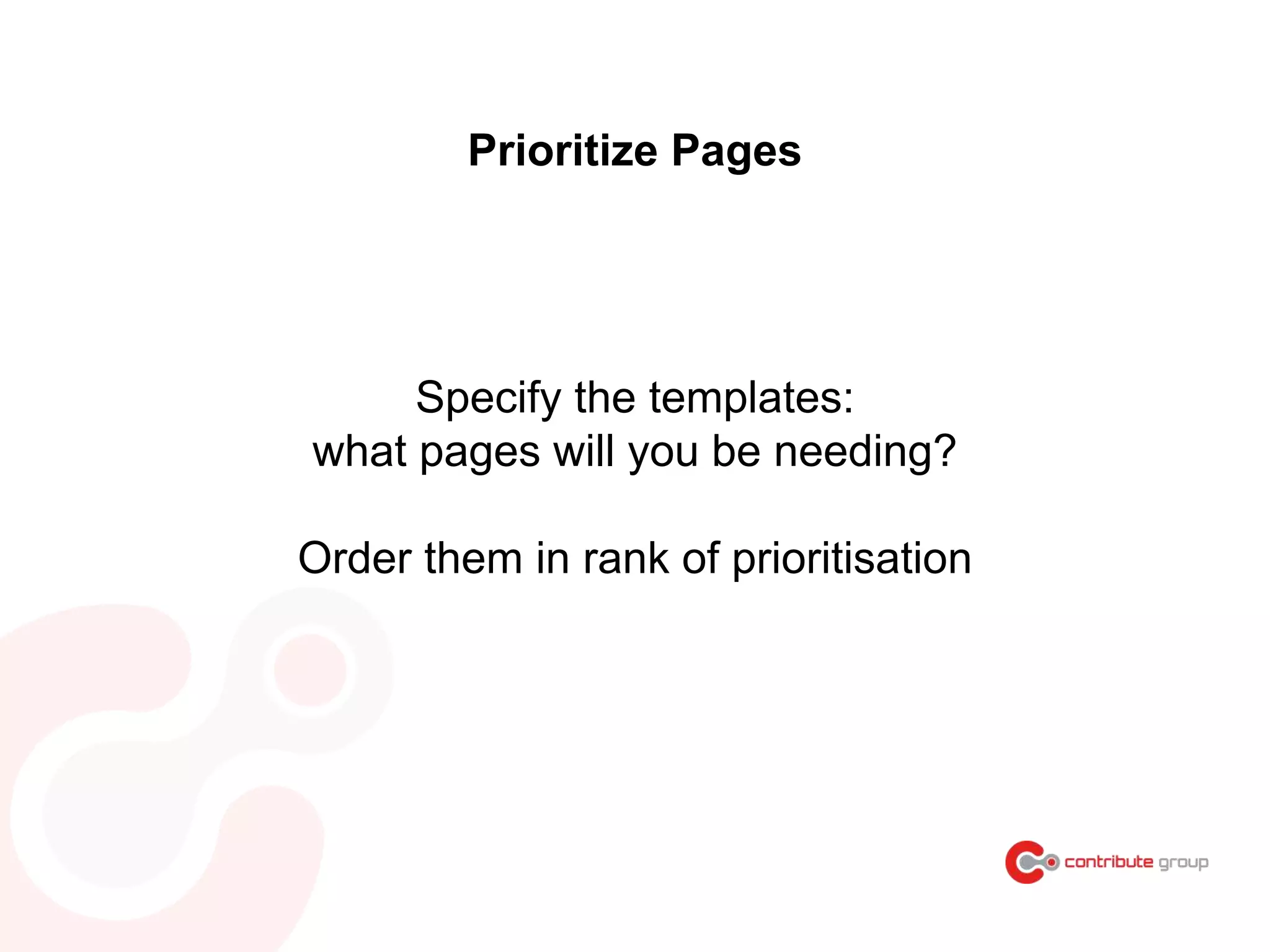 Specify the templates:
what pages will you be needing?
Order them in rank of prioritisation
Prioritize Pages
 