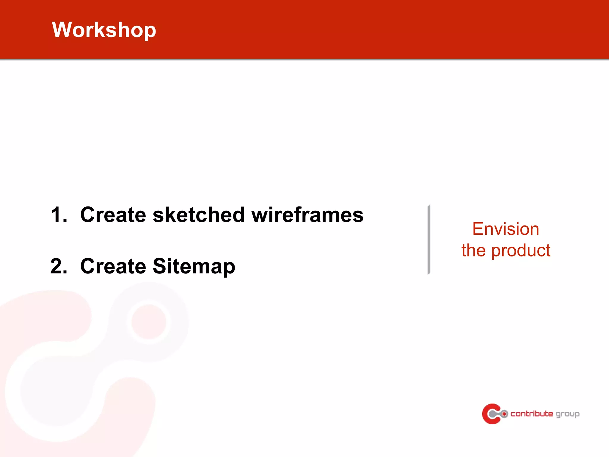 Workshop
1. Create sketched wireframes
2. Create Sitemap
Envision
the product
 