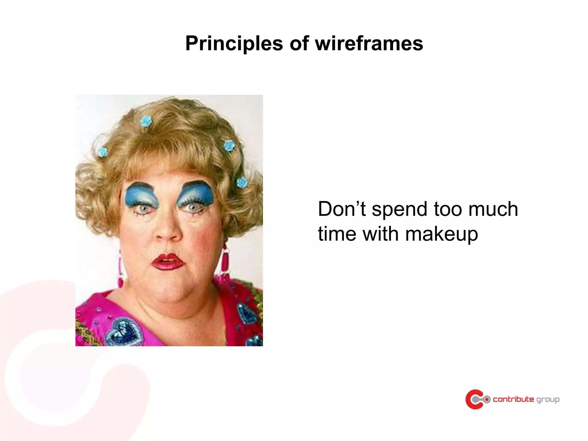 Principles of wireframes
Don’t spend too much
time with makeup
 