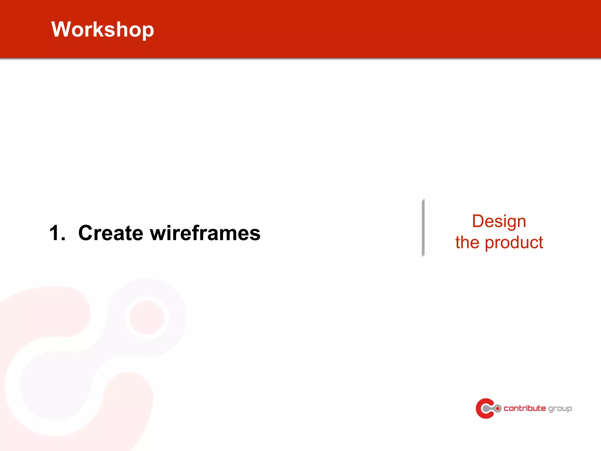 Workshop
1. Create wireframes
Design
the product
 