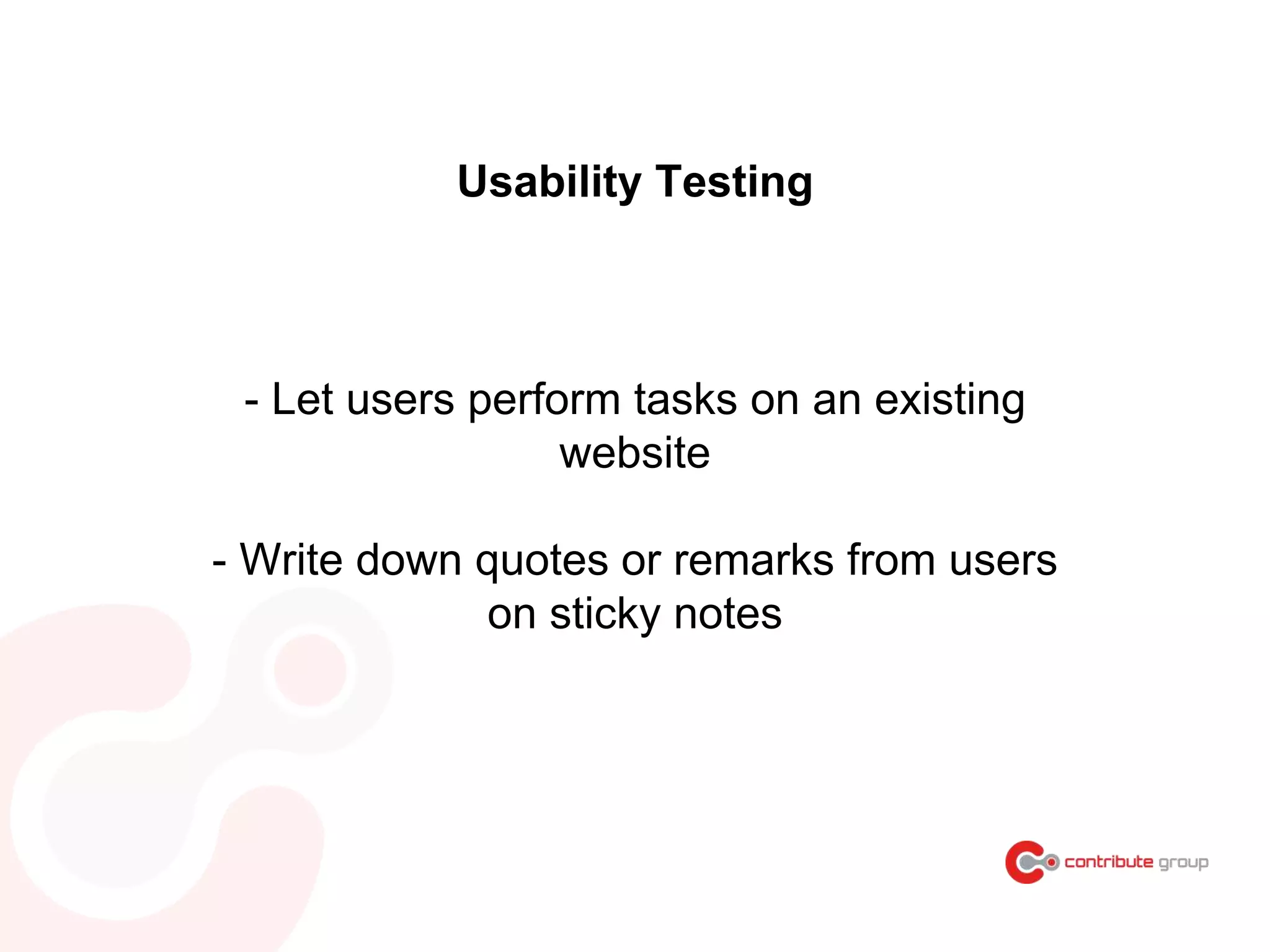 Usability Testing
- Let users perform tasks on an existing
website
- Write down quotes or remarks from users
on sticky notes
 