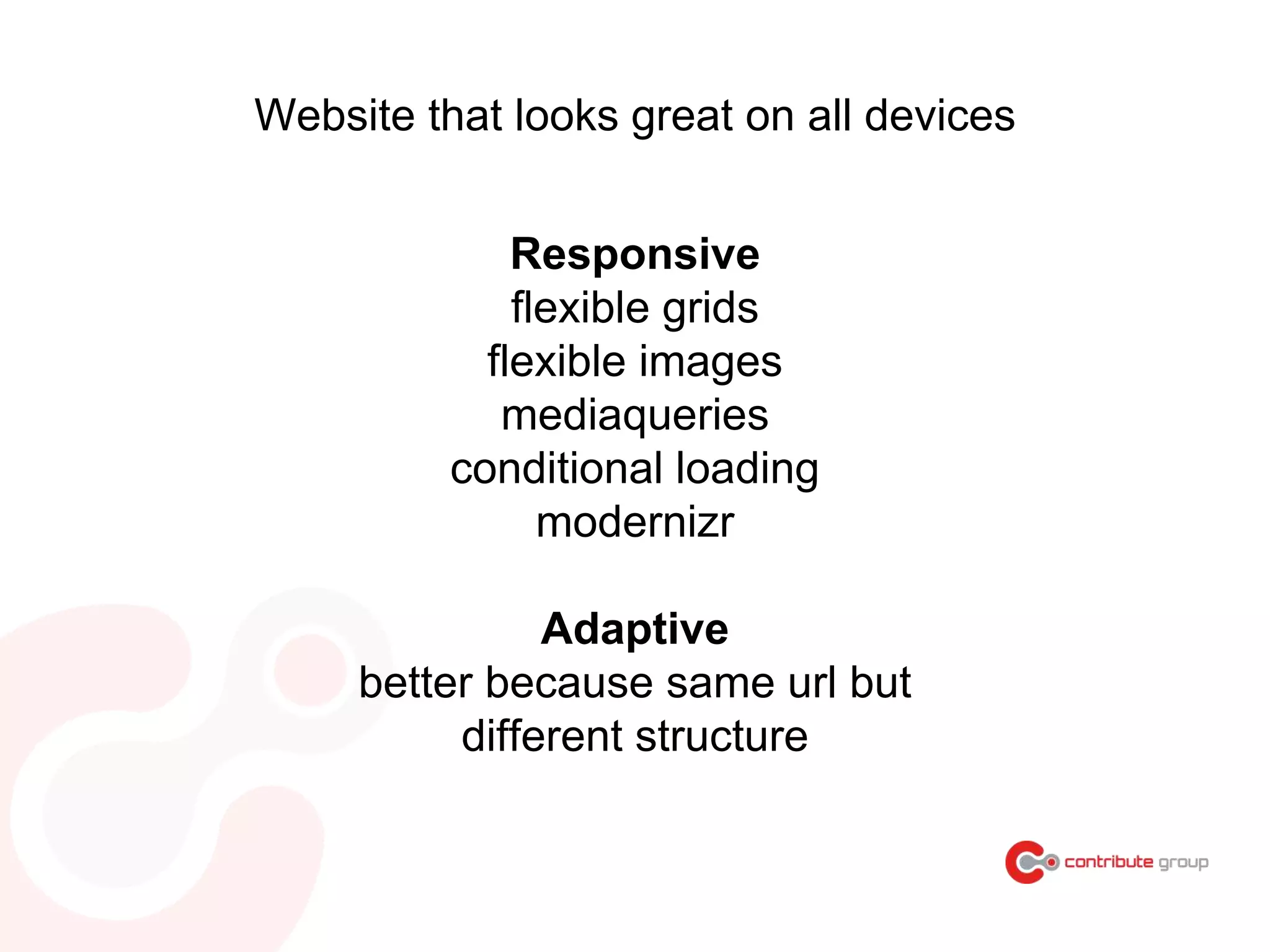 Website that looks great on all devices
Responsive
flexible grids
flexible images
mediaqueries
conditional loading
modernizr
Adaptive
better because same url but
different structure
 
