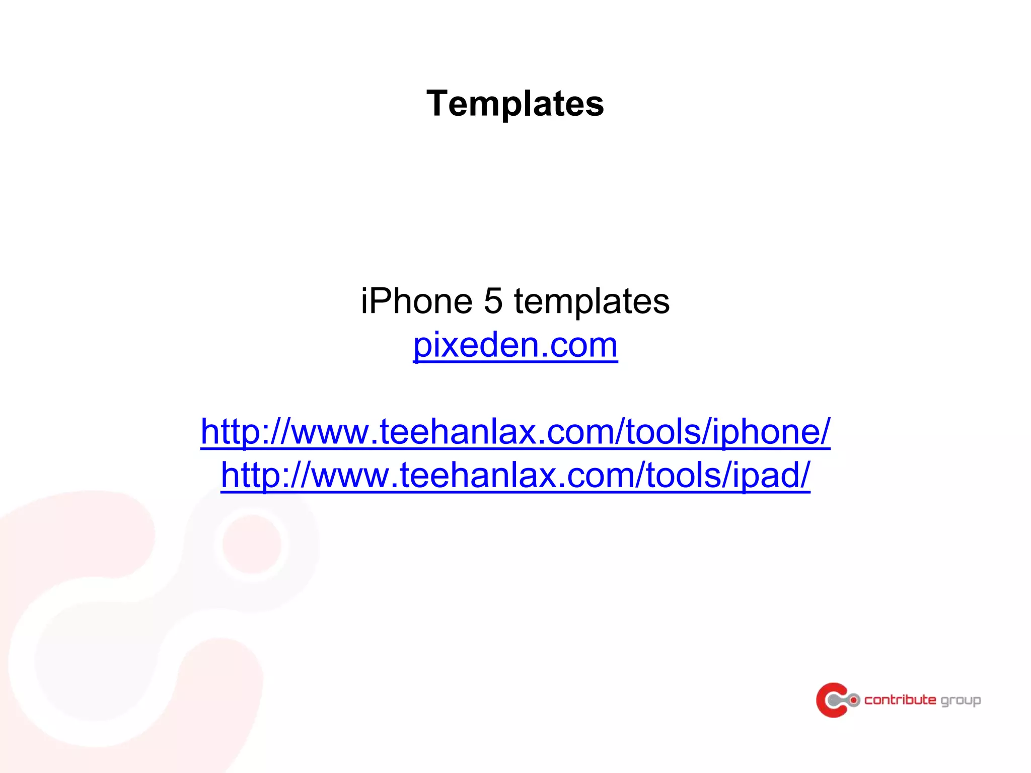 Templates
iPhone 5 templates
pixeden.com
http://www.teehanlax.com/tools/iphone/
http://www.teehanlax.com/tools/ipad/
 