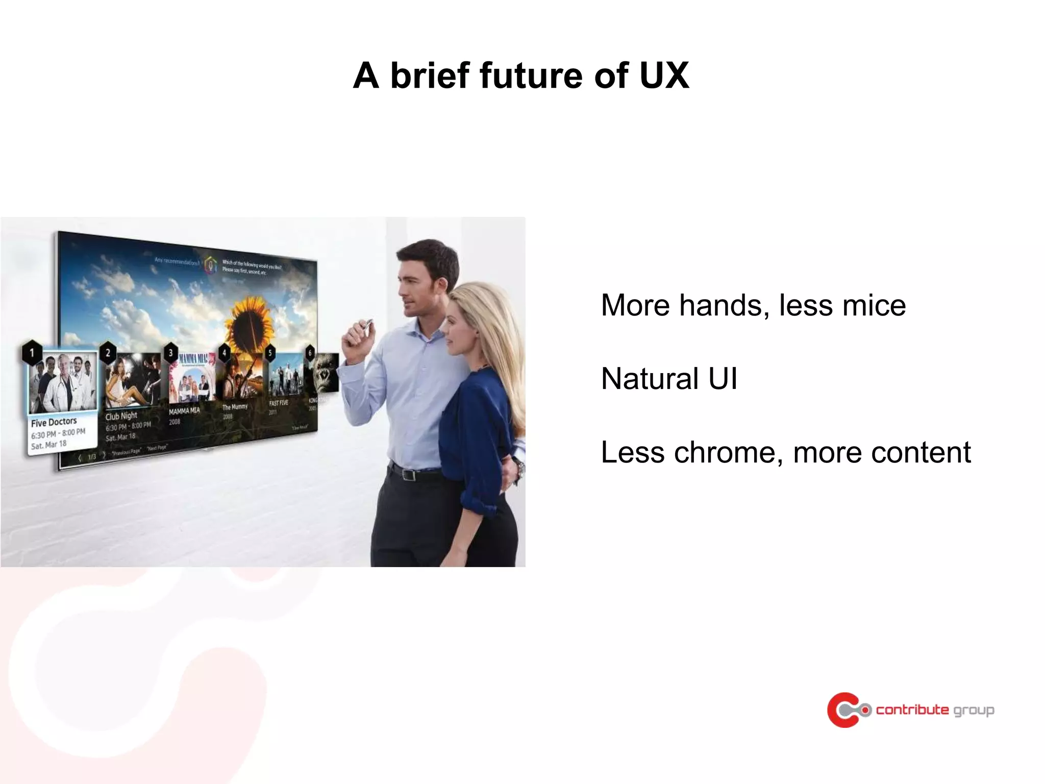 A brief future of UX
More hands, less mice
Natural UI
Less chrome, more content
 