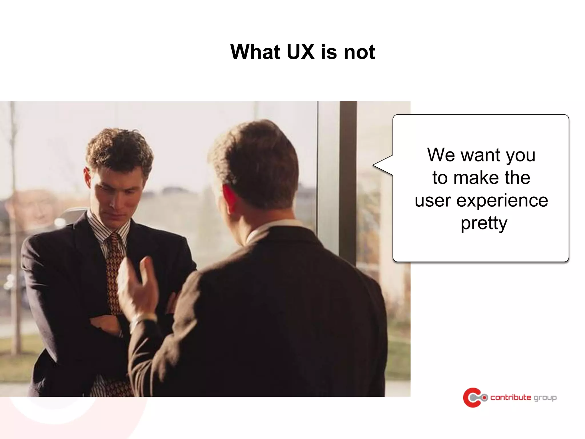 We want you
to make the
user experience
pretty
What UX is not
 