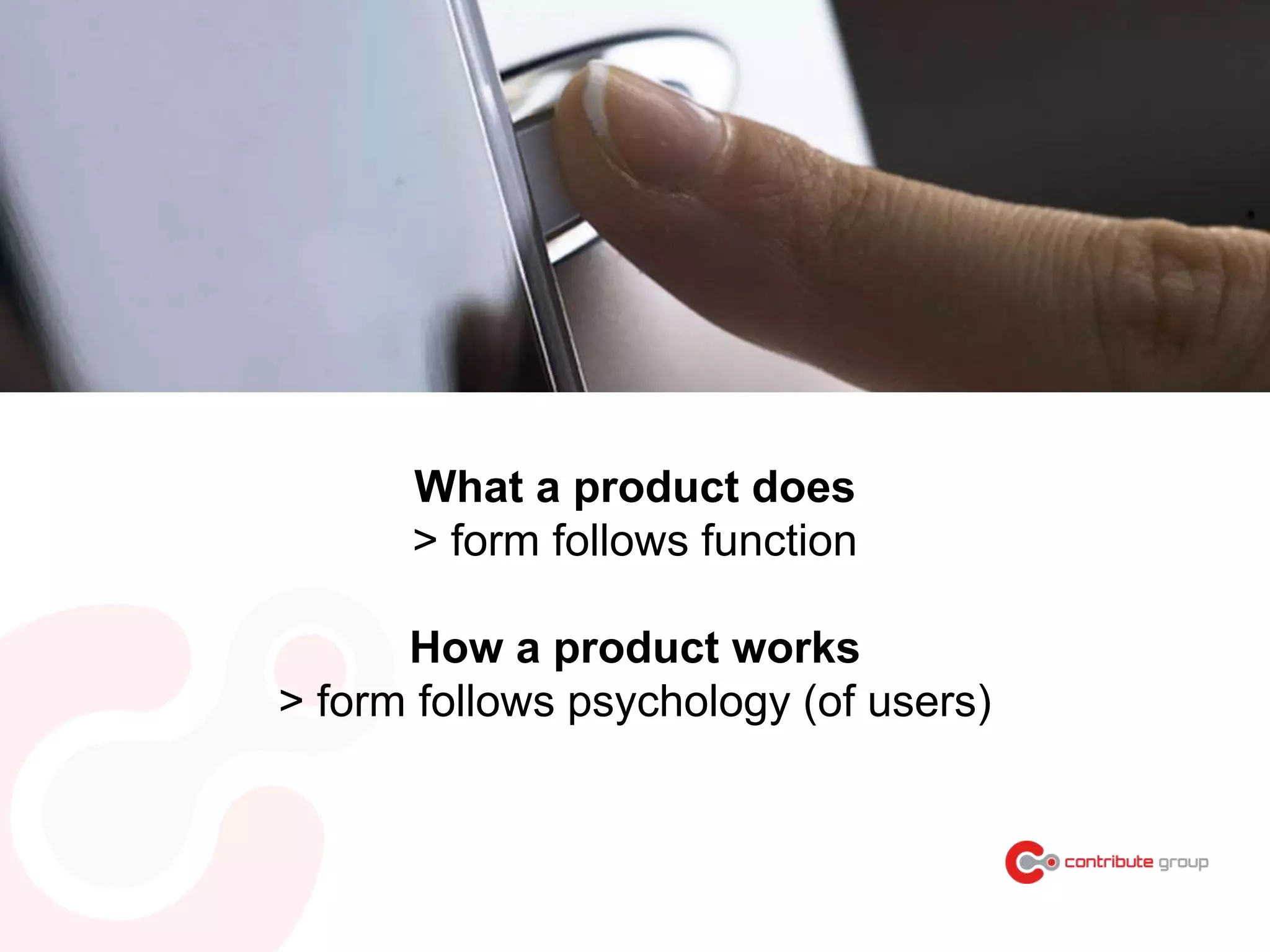 What a product does
> form follows function
How a product works
> form follows psychology (of users)
 