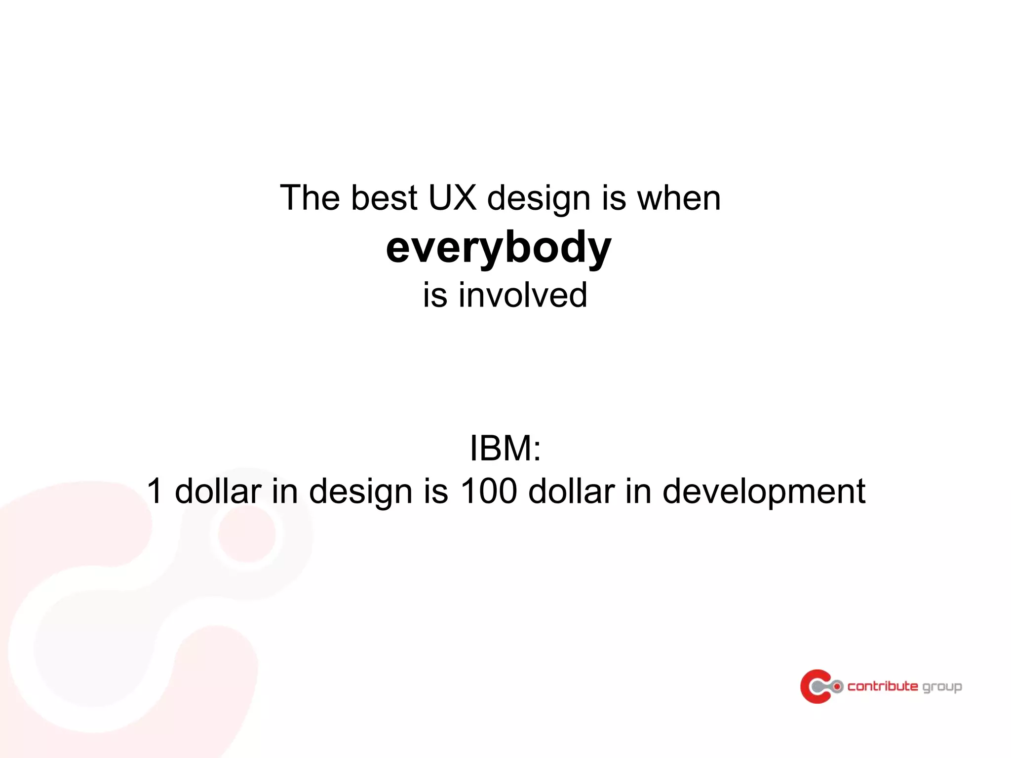The best UX design is when
everybody
is involved
IBM:
1 dollar in design is 100 dollar in development
 