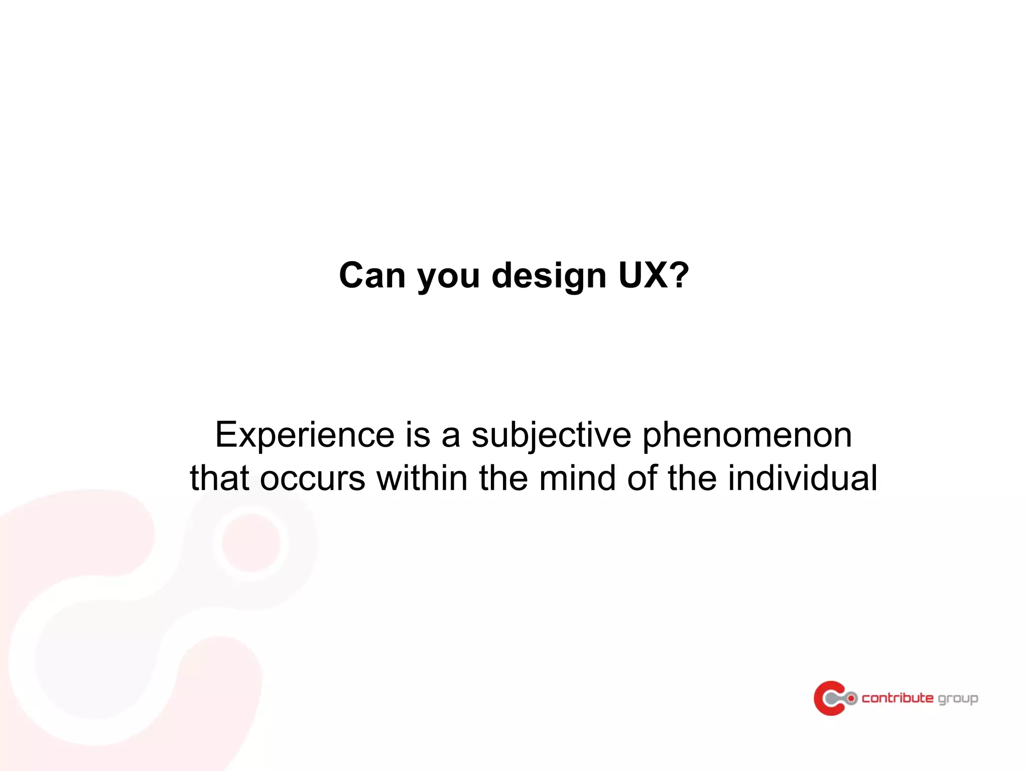 Can you design UX?
Experience is a subjective phenomenon
that occurs within the mind of the individual
 