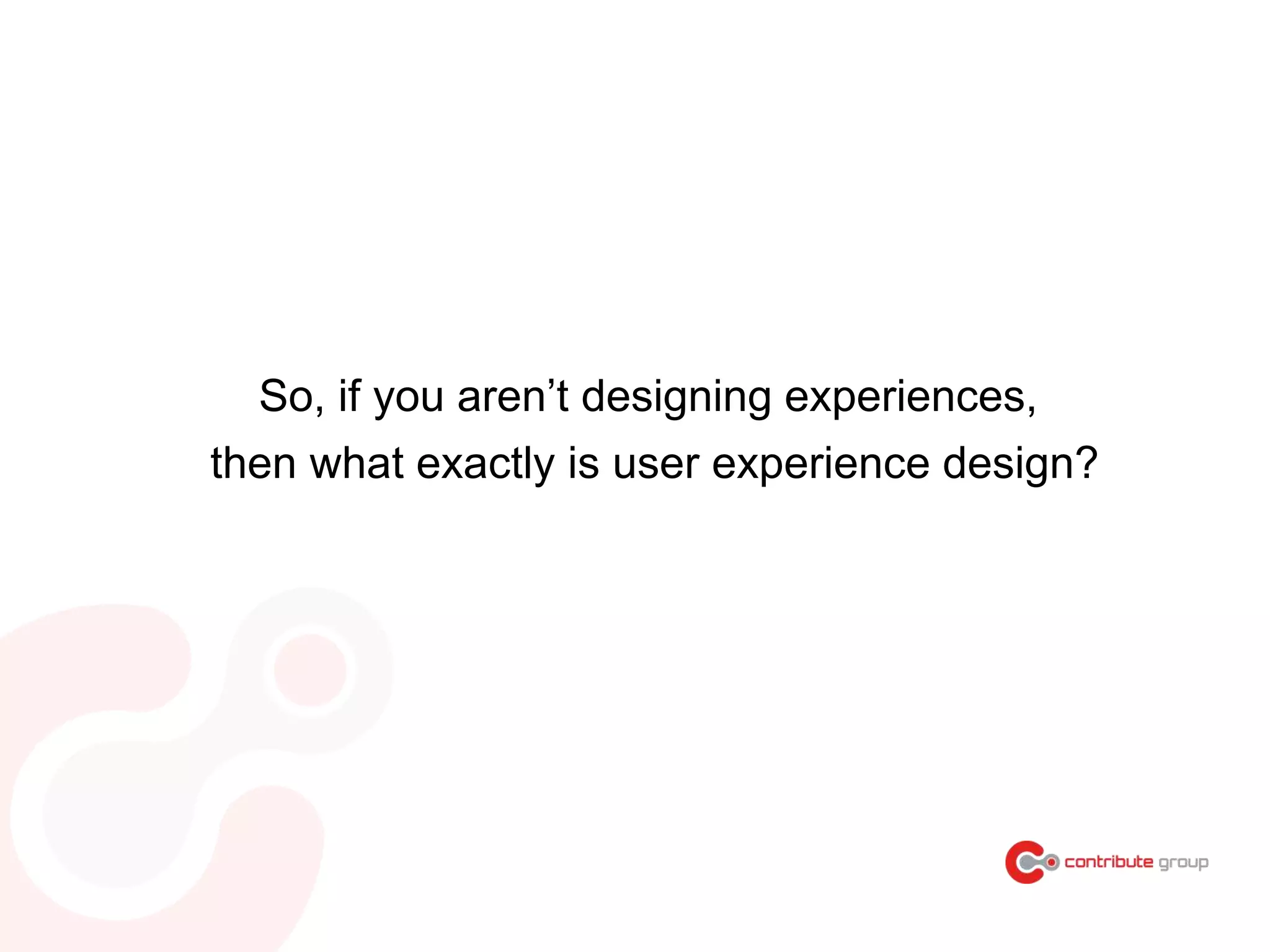 So, if you aren’t designing experiences,
then what exactly is user experience design?
 