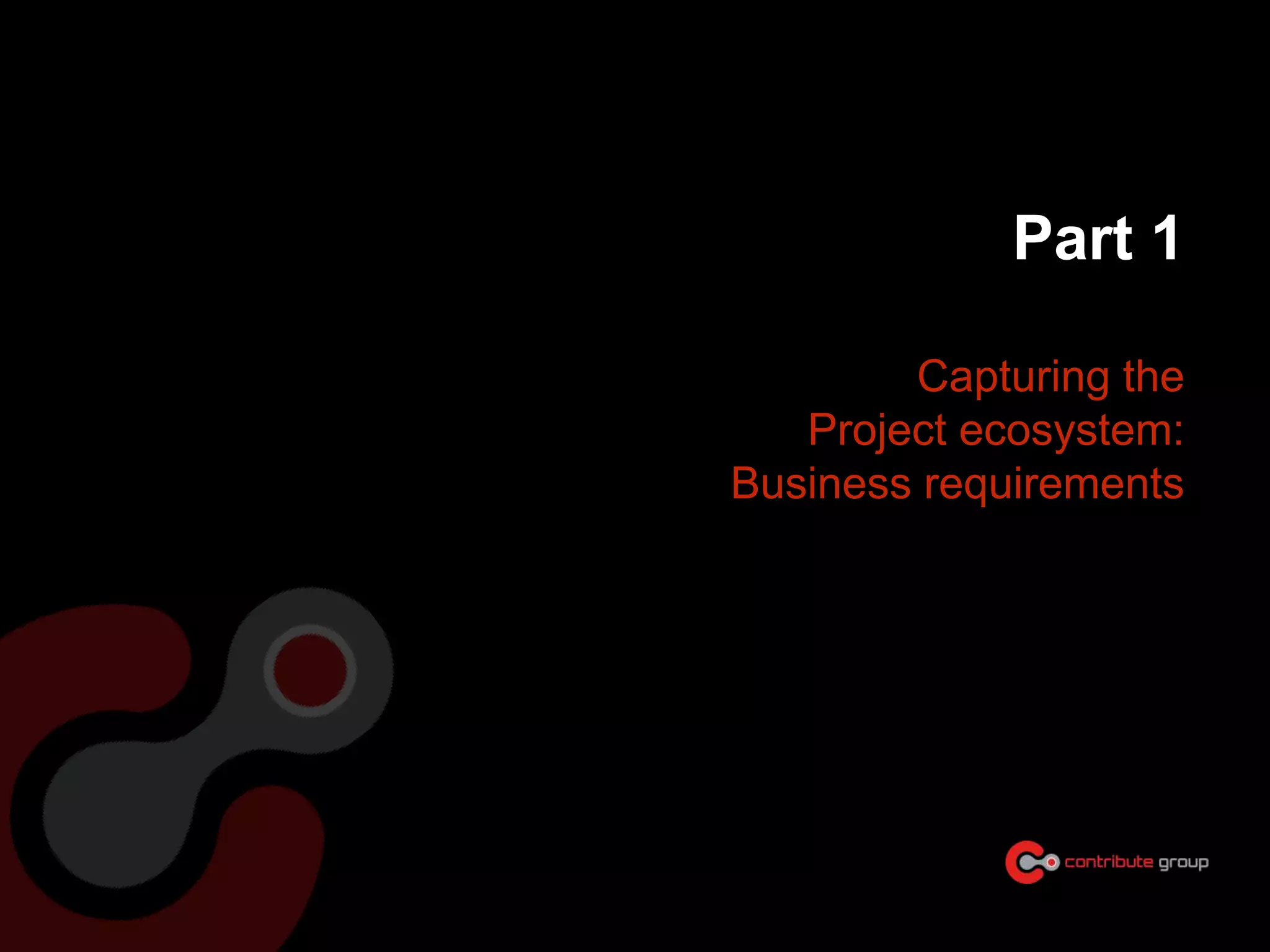 Part 1
Capturing the
Project ecosystem:
Business requirements
 